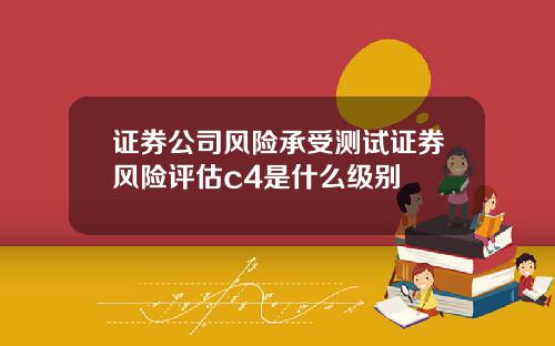 证券公司风险承受测试证券风险评估c4是什么级别