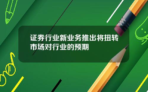 证券行业新业务推出将扭转市场对行业的预期