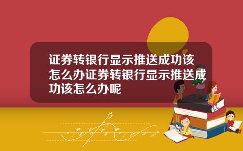 证券转银行显示推送成功该怎么办证券转银行显示推送成功该怎么办呢
