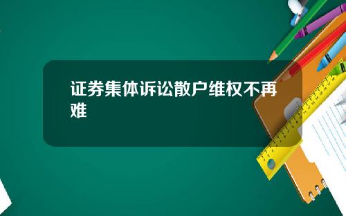 证券集体诉讼散户维权不再难