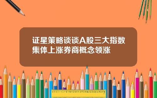 证星策略谈谈A股三大指数集体上涨券商概念领涨