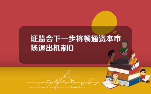 证监会下一步将畅通资本市场退出机制0