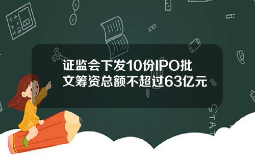 证监会下发10份IPO批文筹资总额不超过63亿元