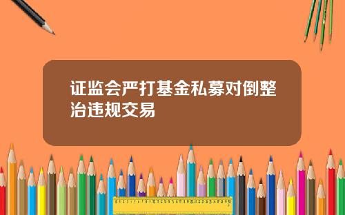 证监会严打基金私募对倒整治违规交易