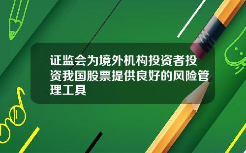 证监会为境外机构投资者投资我国股票提供良好的风险管理工具