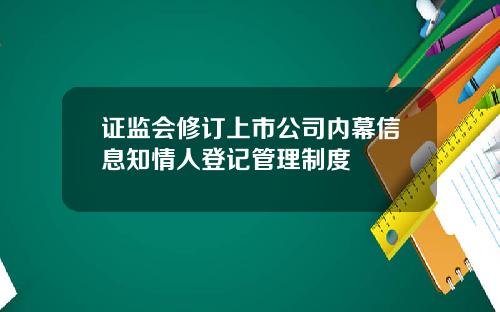 证监会修订上市公司内幕信息知情人登记管理制度
