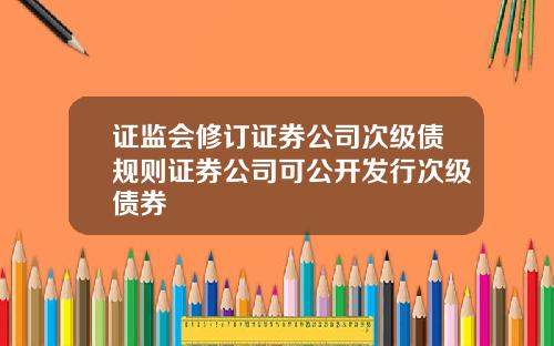 证监会修订证券公司次级债规则证券公司可公开发行次级债券