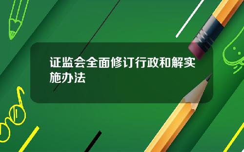 证监会全面修订行政和解实施办法