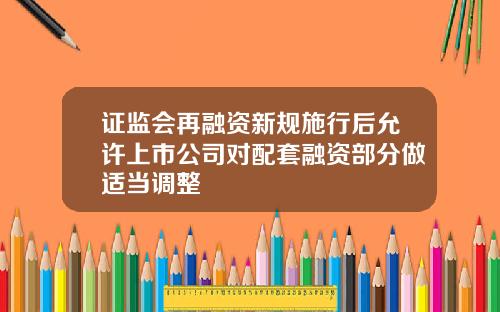 证监会再融资新规施行后允许上市公司对配套融资部分做适当调整