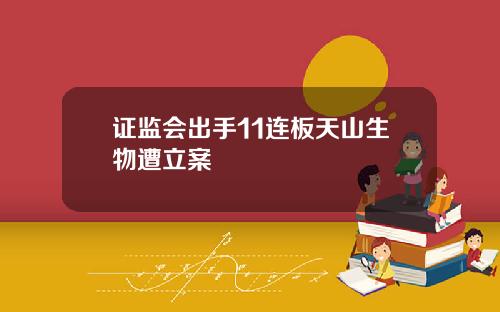 证监会出手11连板天山生物遭立案