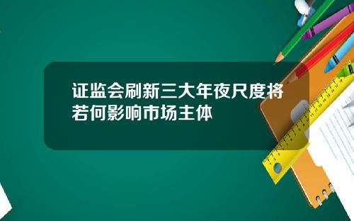 证监会刷新三大年夜尺度将若何影响市场主体