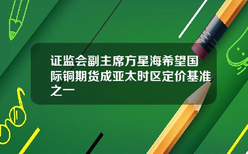 证监会副主席方星海希望国际铜期货成亚太时区定价基准之一