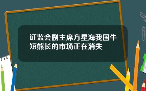证监会副主席方星海我国牛短熊长的市场正在消失