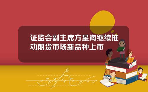 证监会副主席方星海继续推动期货市场新品种上市