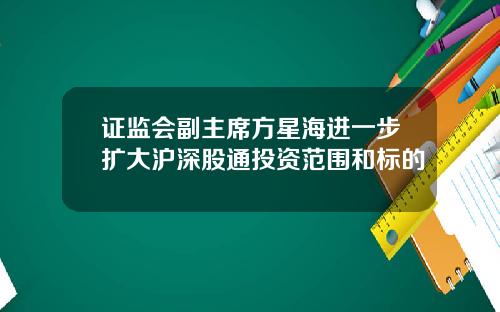 证监会副主席方星海进一步扩大沪深股通投资范围和标的