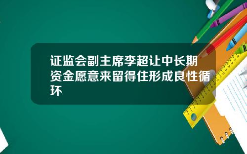 证监会副主席李超让中长期资金愿意来留得住形成良性循环