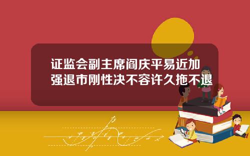 证监会副主席阎庆平易近加强退市刚性决不容许久拖不退