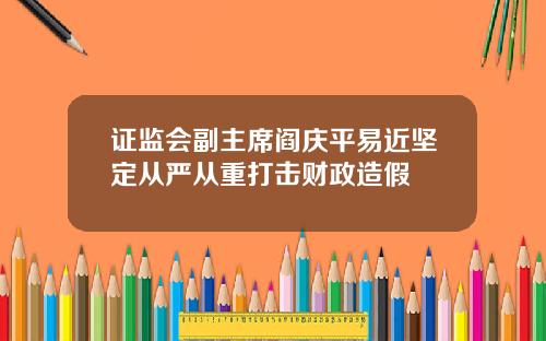 证监会副主席阎庆平易近坚定从严从重打击财政造假