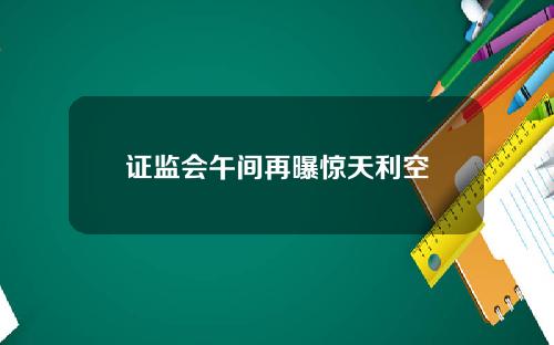 证监会午间再曝惊天利空