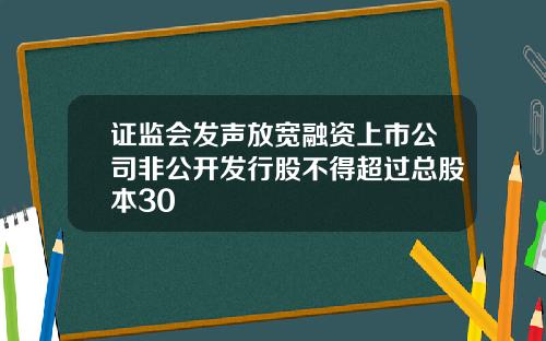 证监会发声放宽融资上市公司非公开发行股不得超过总股本30