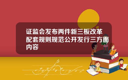 证监会发布两件新三板改革配套规则规范公开发行三方面内容