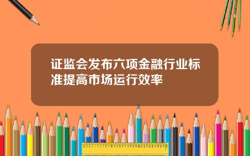 证监会发布六项金融行业标准提高市场运行效率