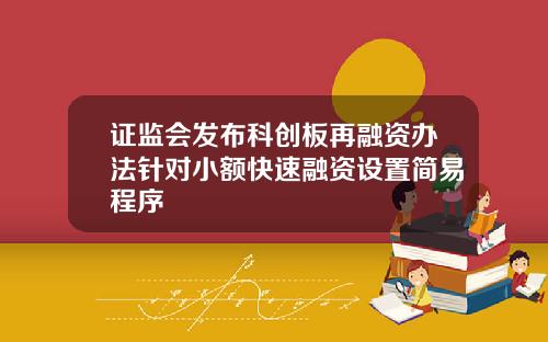 证监会发布科创板再融资办法针对小额快速融资设置简易程序