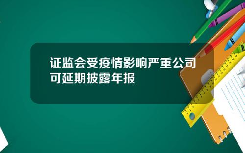 证监会受疫情影响严重公司可延期披露年报