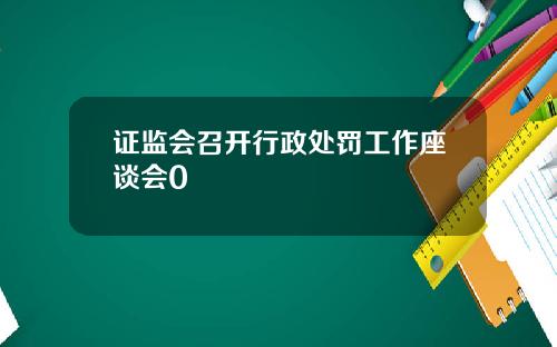 证监会召开行政处罚工作座谈会0
