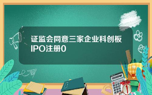 证监会同意三家企业科创板IPO注册0