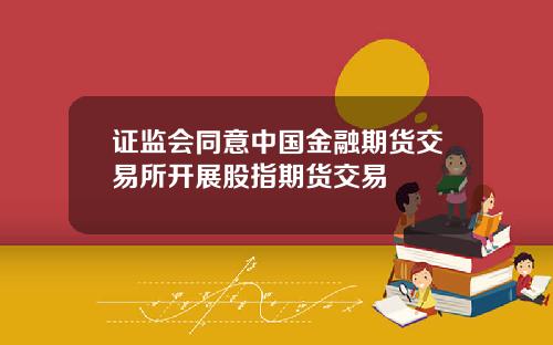 证监会同意中国金融期货交易所开展股指期货交易