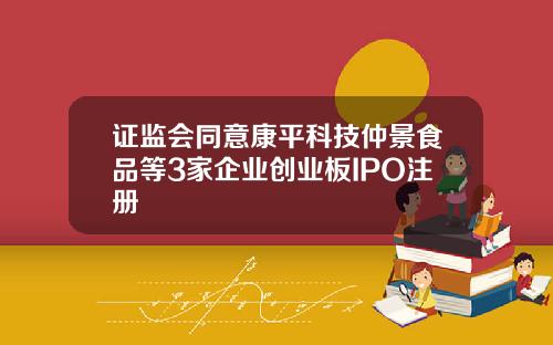 证监会同意康平科技仲景食品等3家企业创业板IPO注册