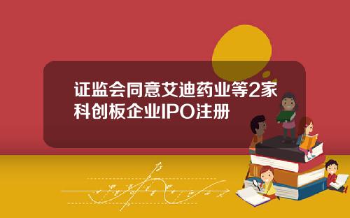证监会同意艾迪药业等2家科创板企业IPO注册