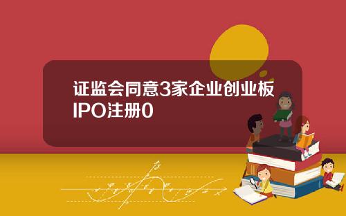 证监会同意3家企业创业板IPO注册0