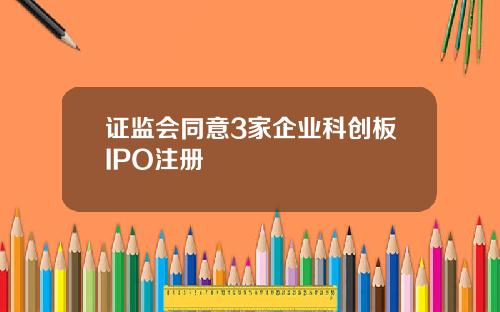 证监会同意3家企业科创板IPO注册