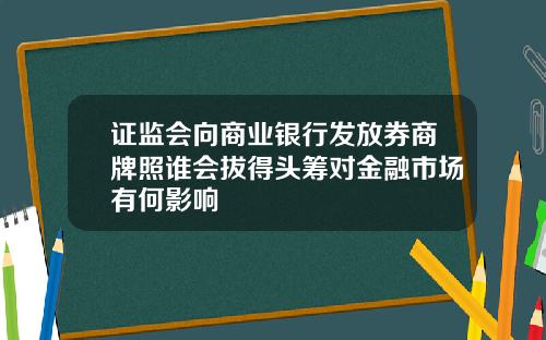 证监会向商业银行发放券商牌照谁会拔得头筹对金融市场有何影响
