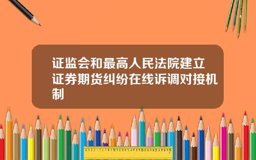 证监会和最高人民法院建立证券期货纠纷在线诉调对接机制