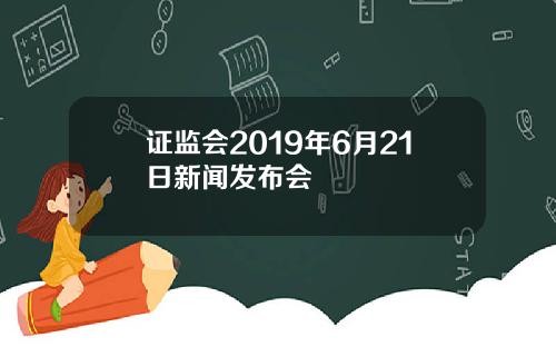 证监会2019年6月21日新闻发布会