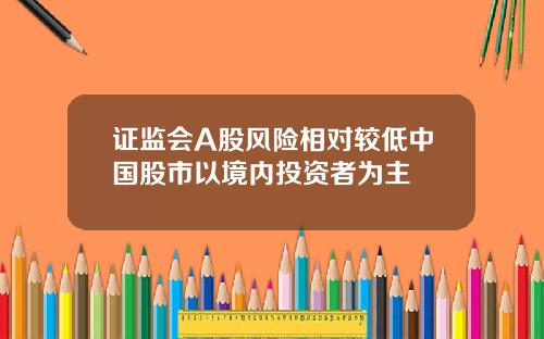 证监会A股风险相对较低中国股市以境内投资者为主