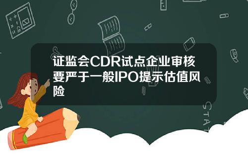 证监会CDR试点企业审核要严于一般IPO提示估值风险