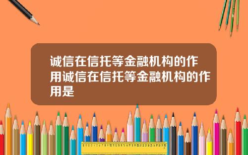 诚信在信托等金融机构的作用诚信在信托等金融机构的作用是