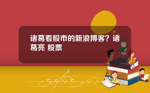 诸葛看股市的新浪博客?诸葛亮 股票