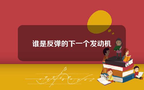 谁是反弹的下一个发动机