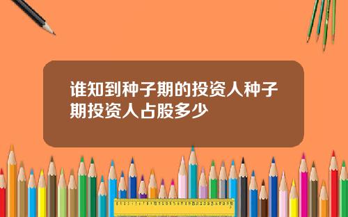 谁知到种子期的投资人种子期投资人占股多少
