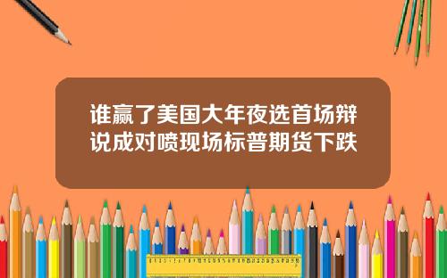 谁赢了美国大年夜选首场辩说成对喷现场标普期货下跌
