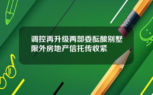 调控再升级两部委酝酿别墅限外房地产信托传收紧