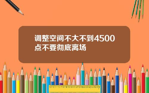 调整空间不大不到4500点不要彻底离场