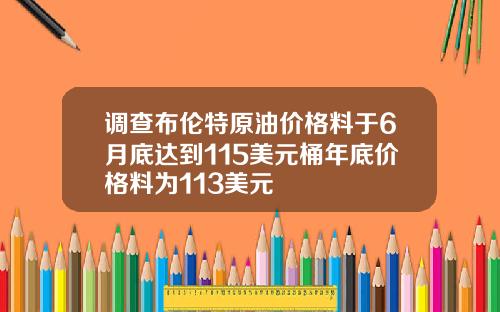 调查布伦特原油价格料于6月底达到115美元桶年底价格料为113美元
