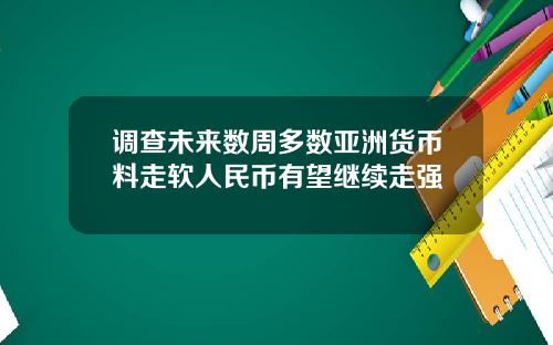 调查未来数周多数亚洲货币料走软人民币有望继续走强