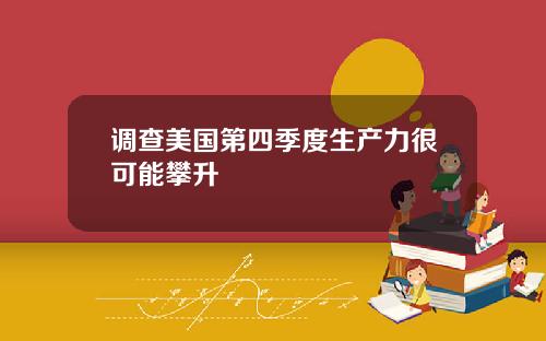 调查美国第四季度生产力很可能攀升
